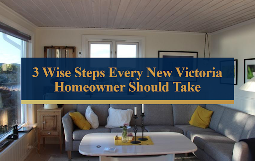 3 Wise Steps Every New Victoria Homeowner Should Take